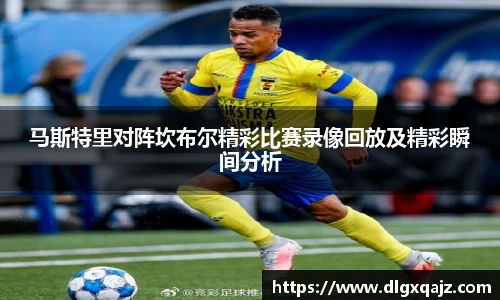 马斯特里对阵坎布尔精彩比赛录像回放及精彩瞬间分析